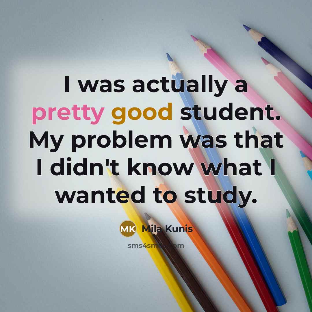 “I was actually a pretty good student. My problem was that I didn't know what I wanted to study.” quote by Mila Kunis
