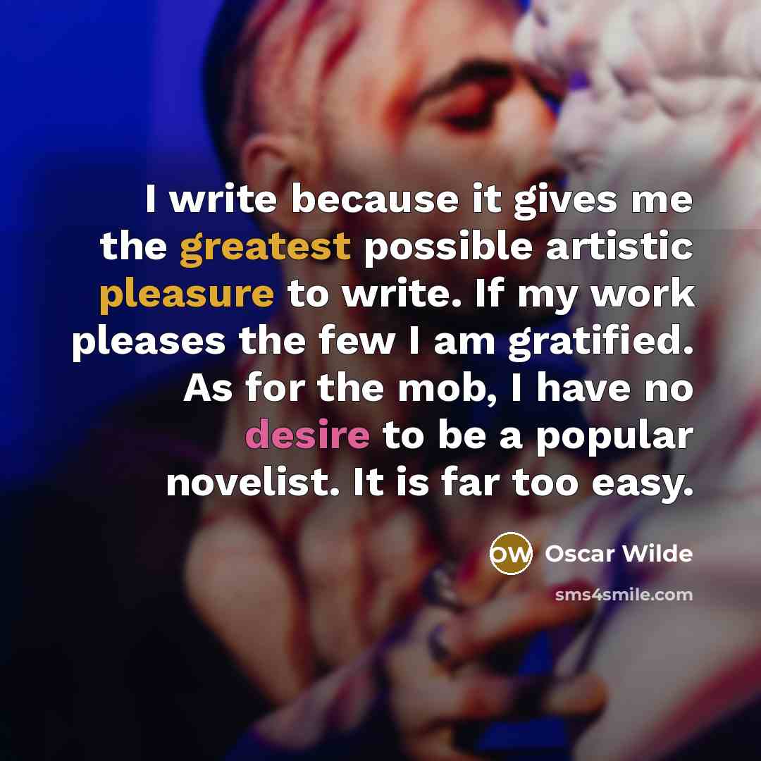 “I write because it gives me the greatest possible artistic pleasure to write. If my work pleases the few I am gratified. As for the mob, I have no desire to be a popular novelist. It is far too easy.” quote by Oscar Wilde