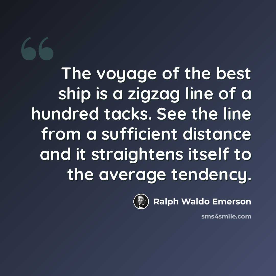 “The voyage of the best ship is a zigzag line of a hundred tacks. See the line from a sufficient distance and it straightens itself to the average tendency.” quote by Ralph Waldo Emerson