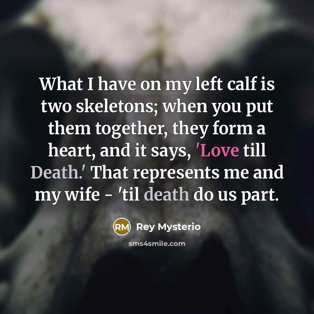 “What I have on my left calf is two skeletons; when you put them together, they form a heart, and it says, 'Love till Death.' That represents me and my wife - 'til death do us part.” quote by Rey Mysterio