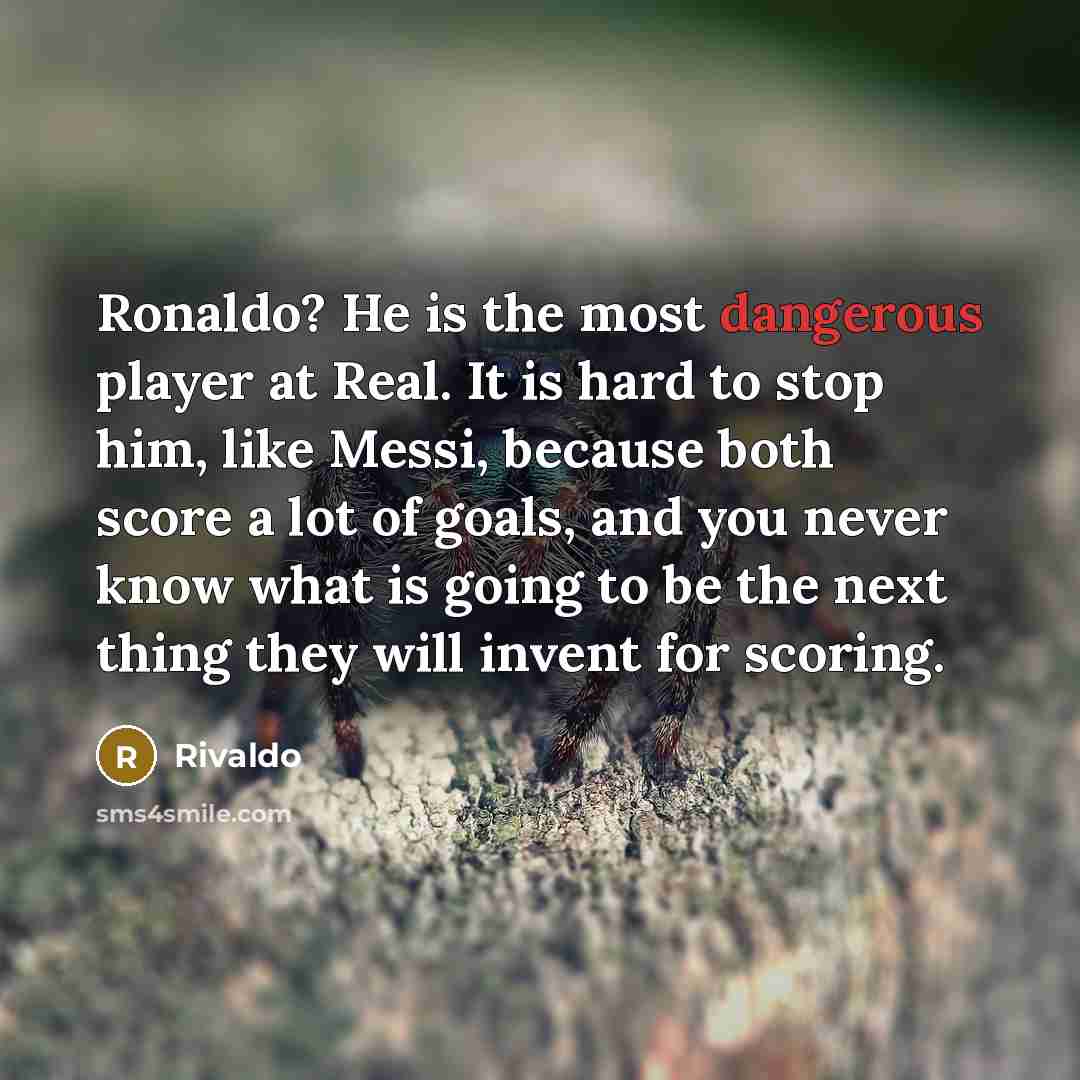 “Ronaldo? He is the most dangerous player at Real. It is hard to stop him, like Messi, because both score a lot of goals, and you never know what is going to be the next thing they will invent for scoring.” quote by Rivaldo