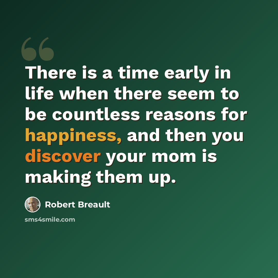 “There is a time early in life when there seem to be countless reasons for happiness, and then you discover your mom is making them up.” quote by Robert Breault