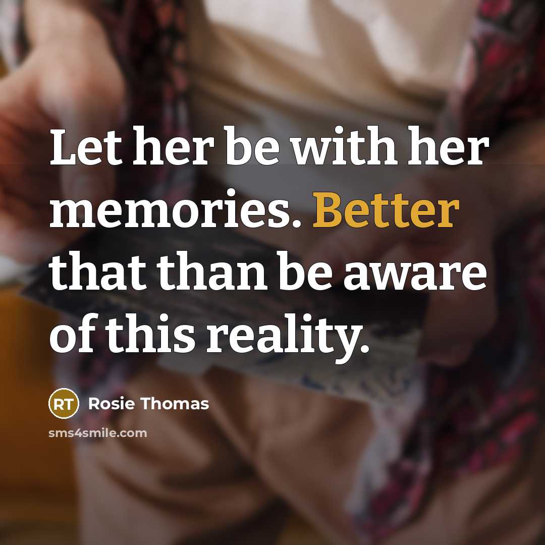 “Let her be with her memories. Better that than be aware of this reality.” quote by Rosie Thomas