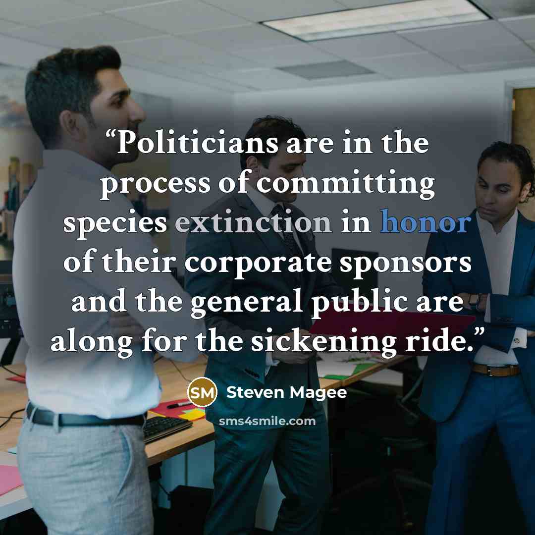 “Politicians are in the process of committing species extinction in honor of their corporate sponsors and the general public are along for the sickening ride.” quote by Steven Magee