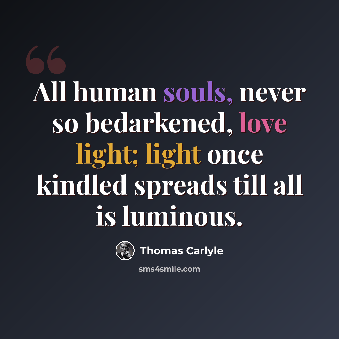 “All human souls, never so bedarkened, love light; light once kindled spreads till all is luminous.” quote by Thomas Carlyle