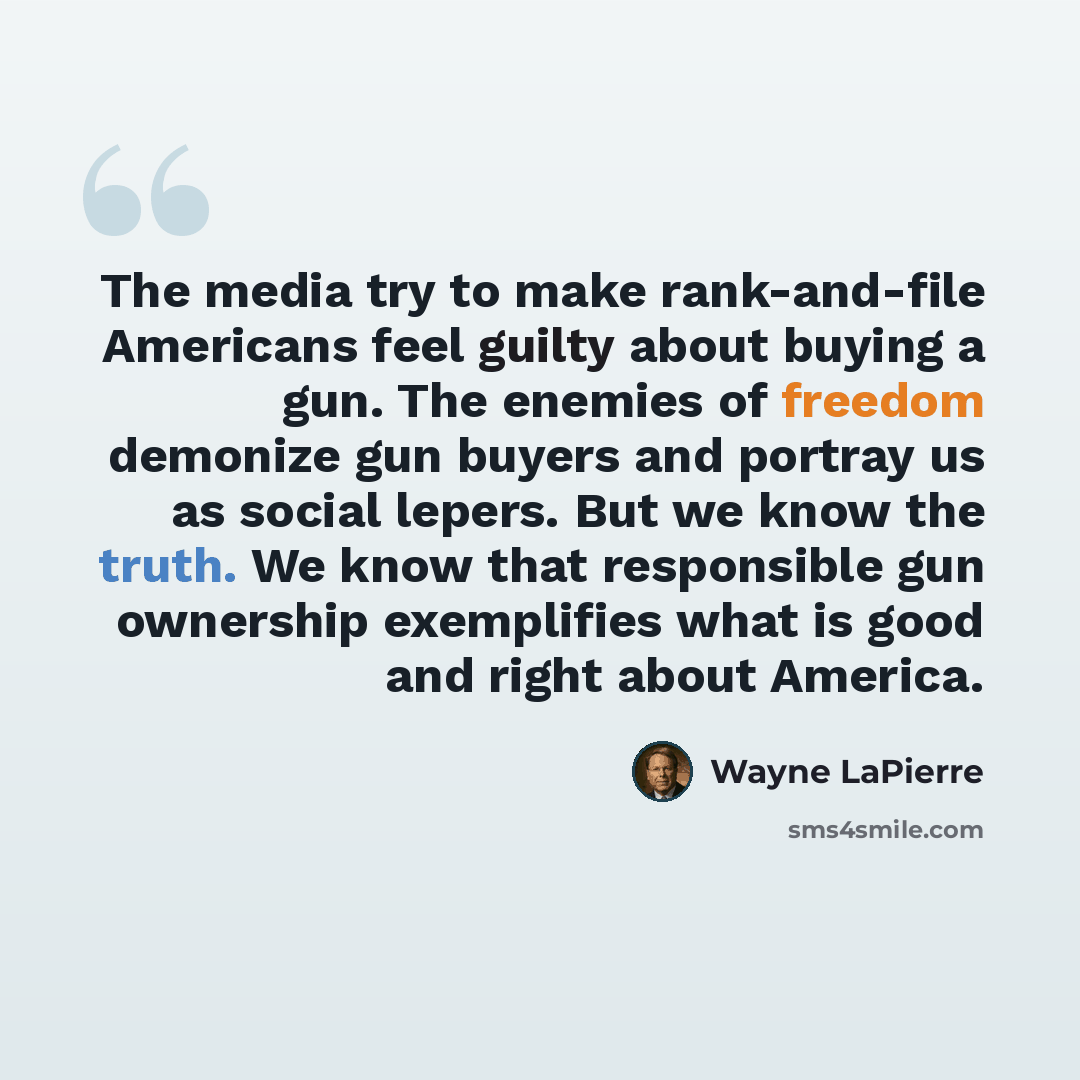 “The media try to make rank-and-file Americans feel guilty about buying a gun. The enemies of freedom demonize gun buyers and portray us as social lepers. But we know the truth. We know that responsible gun ownership exemplifies what is good and right about America.” quote by Wayne LaPierre
