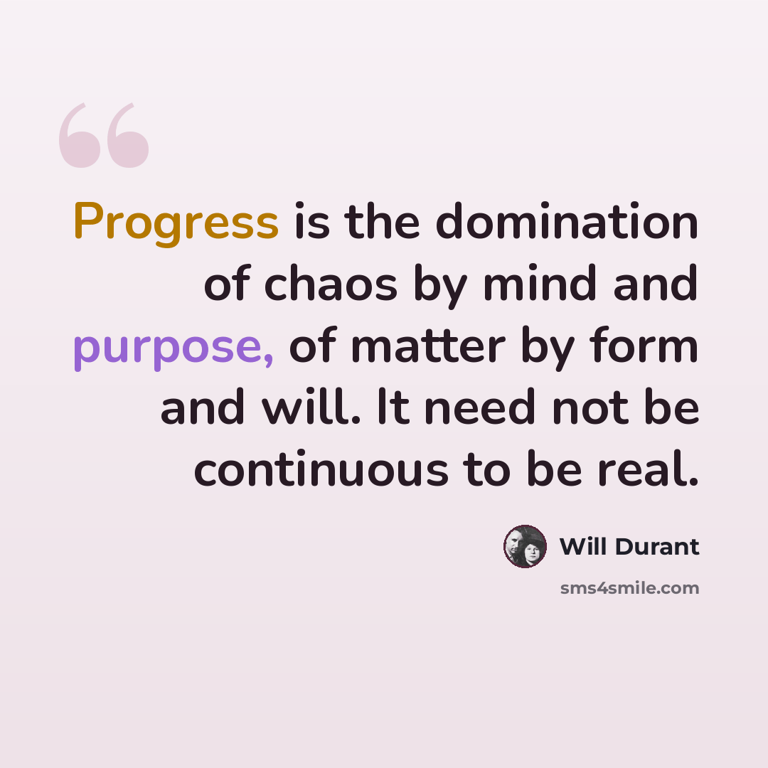 “Progress is the domination of chaos by mind and purpose, of matter by form and will. It need not be continuous to be real.” quote by Will Durant
