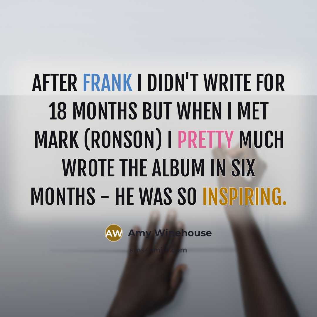 “After Frank I didn't write for 18 months but when I met Mark (Ronson) I pretty much wrote the album in six months - he was so inspiring.” quote by Amy Winehouse