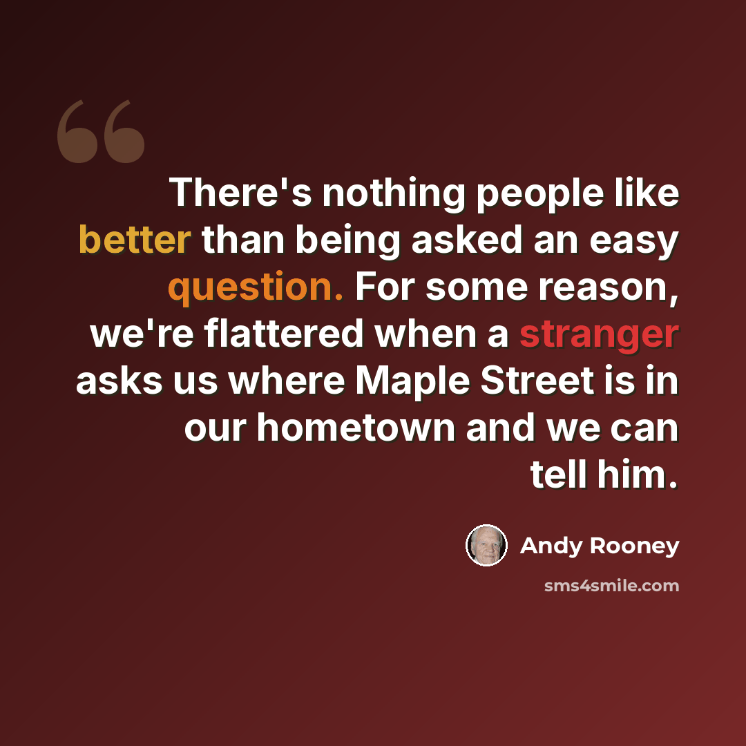 “There's nothing people like better than being asked an easy question. For some reason, we're flattered when a stranger asks us where Maple Street is in our hometown and we can tell him.” quote by Andy Rooney