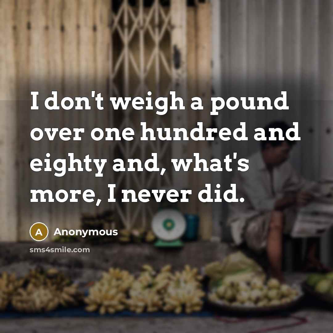 “I don't weigh a pound over one hundred and eighty and, what's more, I never did.” quote by Anonymous