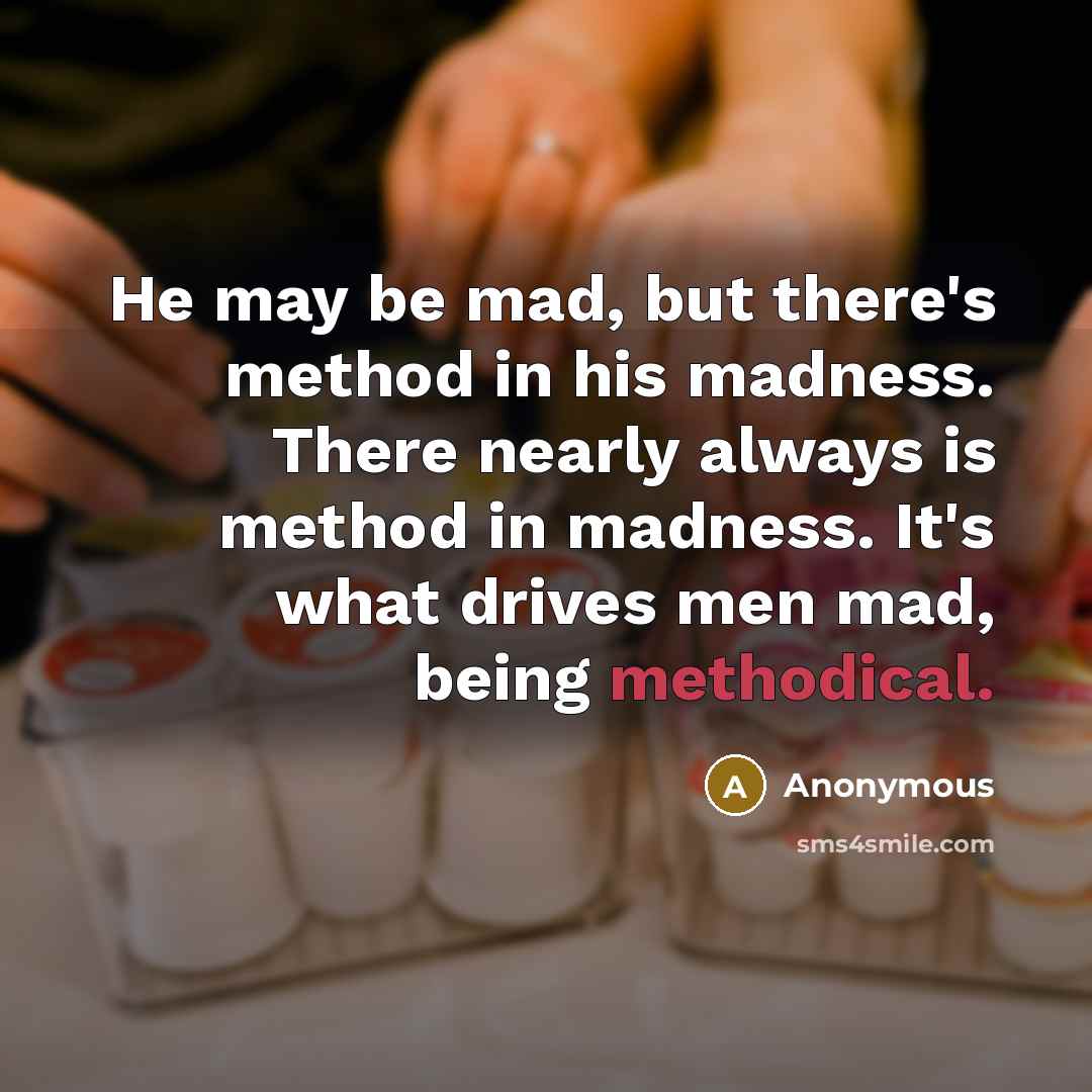 “He may be mad, but there's method in his madness. There nearly always is method in madness. It's what drives men mad, being methodical.” quote by Anonymous