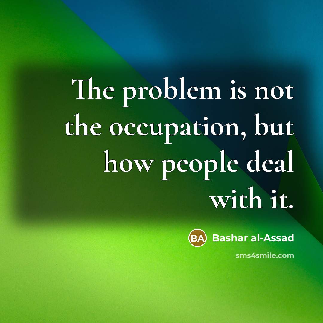 “The problem is not the occupation, but how people deal with it.” quote by Bashar al-Assad