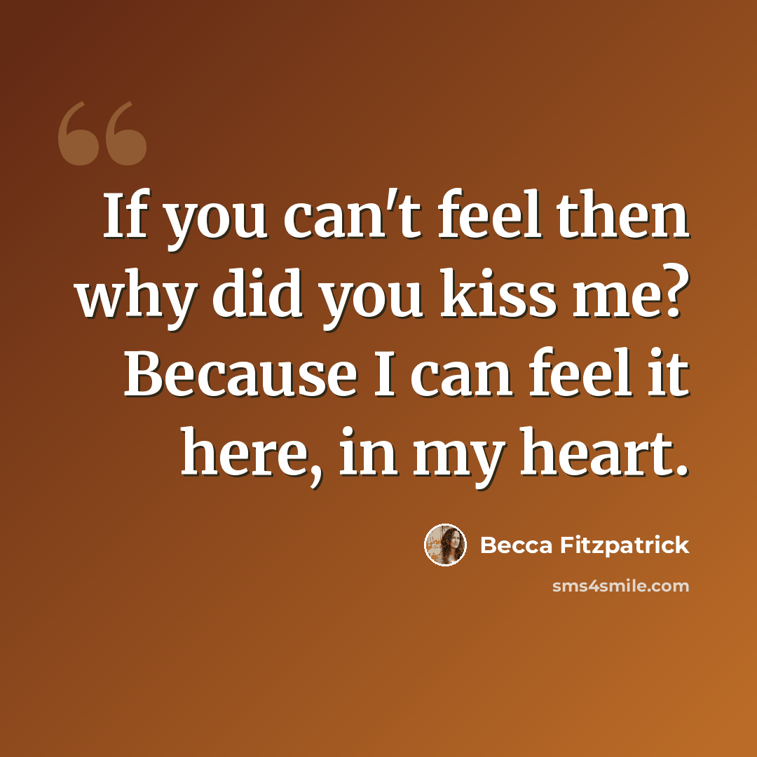 “If you can't feel then why did you kiss me? Because I can feel it here, in my heart.” quote by Becca Fitzpatrick