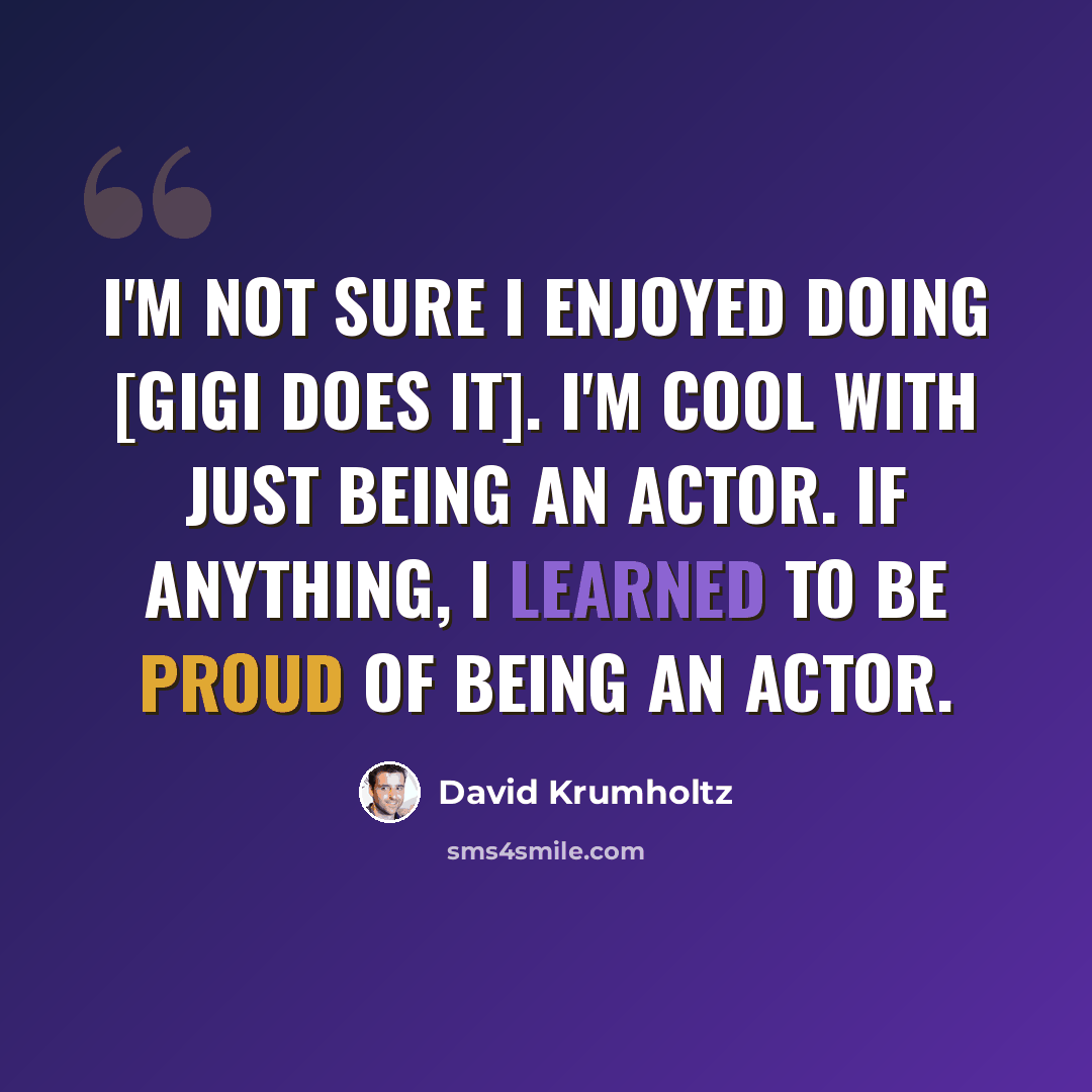 “I'm not sure I enjoyed doing [Gigi Does It]. I'm cool with just being an actor. If anything, I learned to be proud of being an actor.” quote by David Krumholtz
