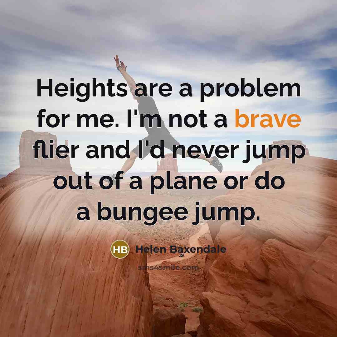 “Heights are a problem for me. I'm not a brave flier and I'd never jump out of a plane or do a bungee jump.” quote by Helen Baxendale