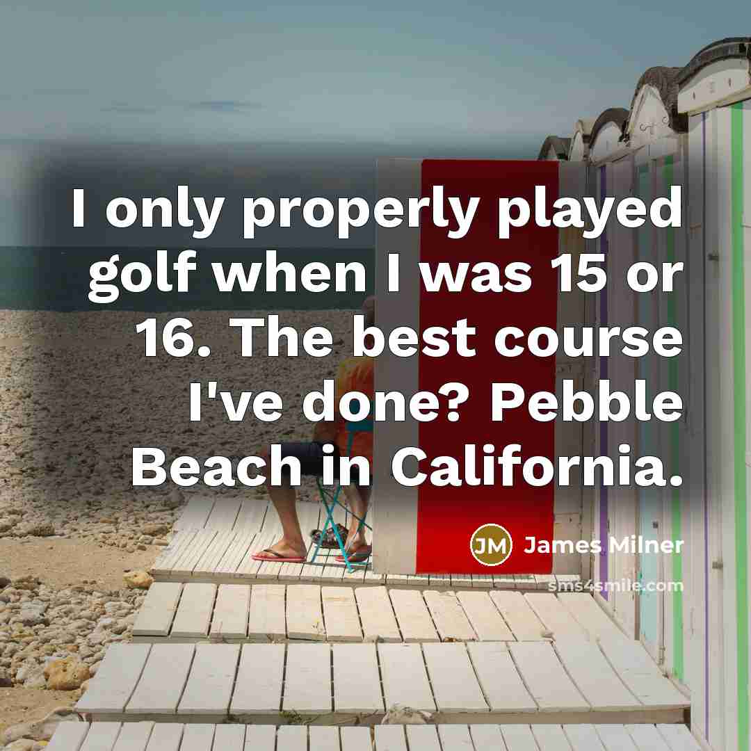 “I only properly played golf when I was 15 or 16. The best course I've done? Pebble Beach in California.” quote by James Milner