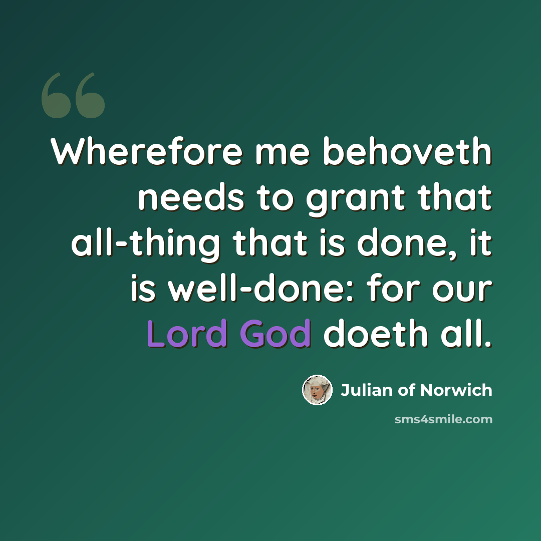 “Wherefore me behoveth needs to grant that all-thing that is done, it is well-done: for our Lord God doeth all.” quote by Julian of Norwich