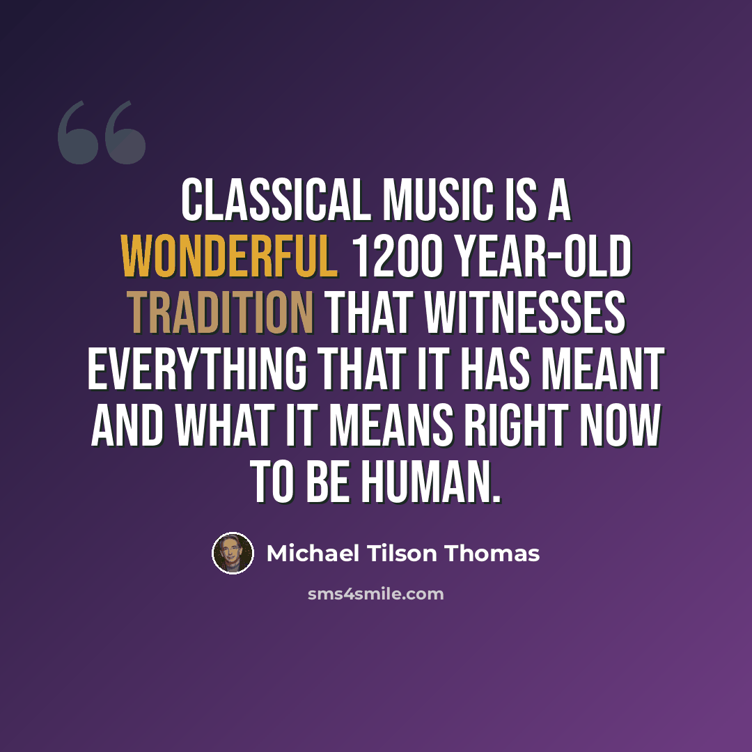 “Classical music is a wonderful 1200 year-old tradition that witnesses everything that it has meant and what it means right now to be human.” quote by Michael Tilson Thomas