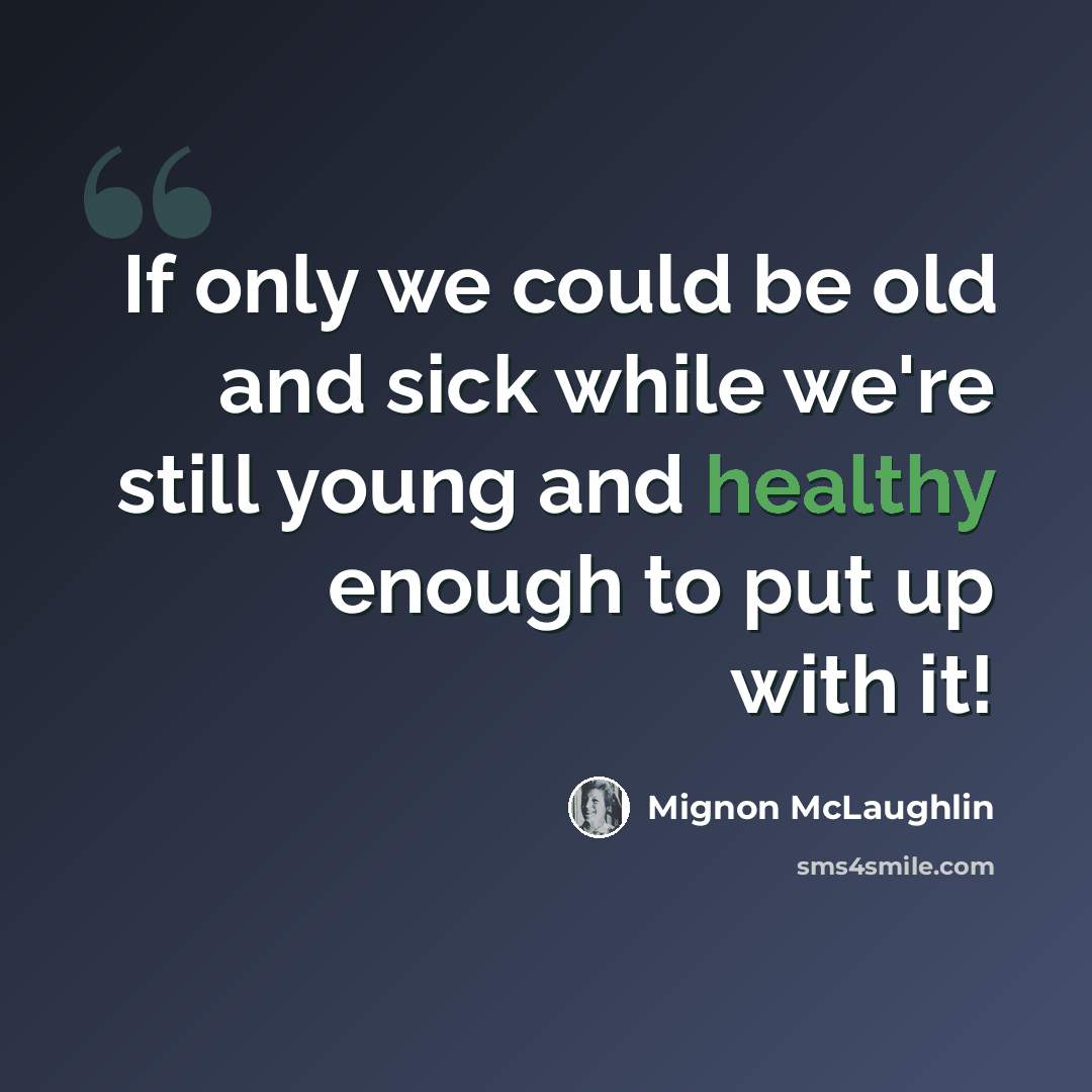 “If only we could be old and sick while we're still young and healthy enough to put up with it!” quote by Mignon McLaughlin