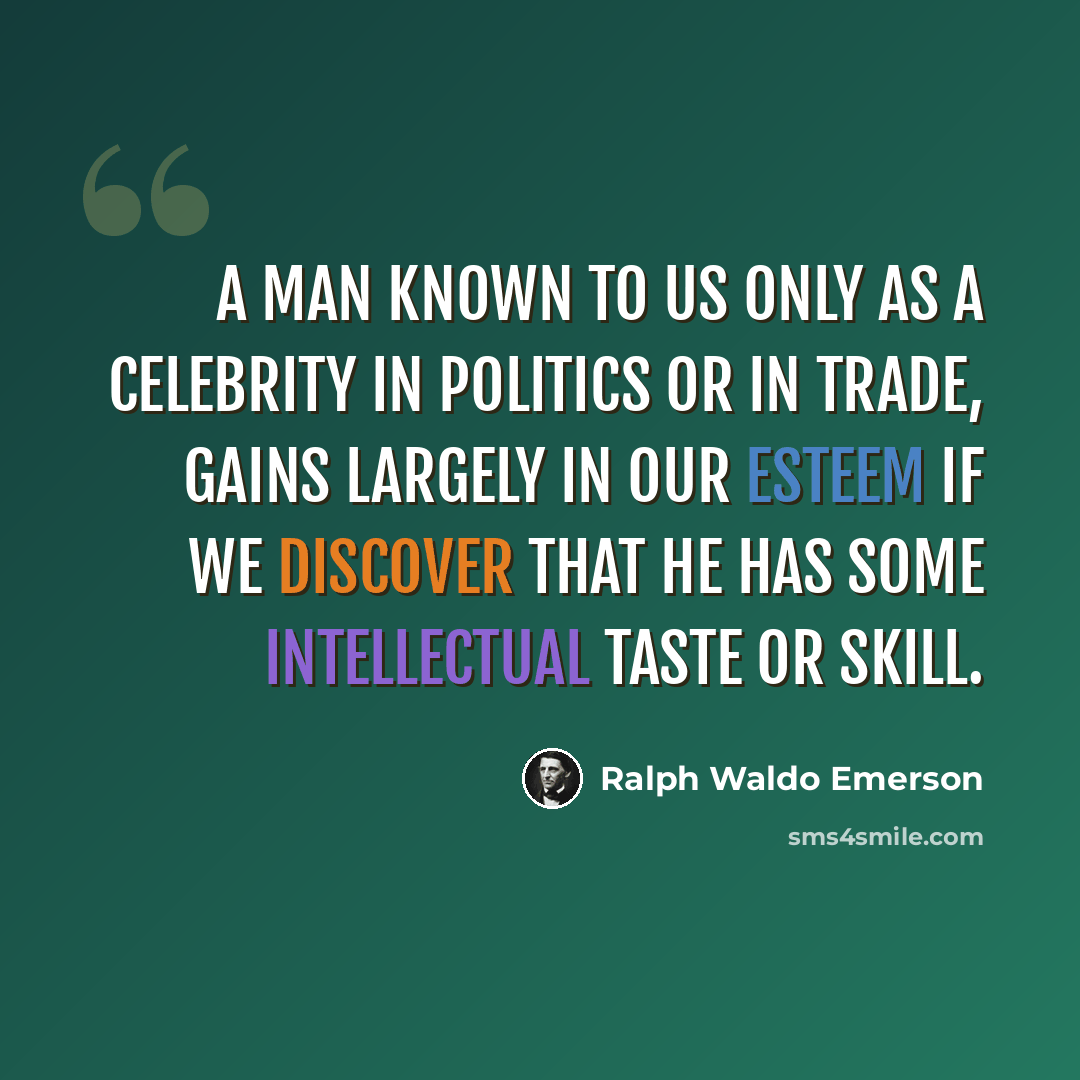 “A man known to us only as a celebrity in politics or in trade, gains largely in our esteem if we discover that he has some intellectual taste or skill.” quote by Ralph Waldo Emerson