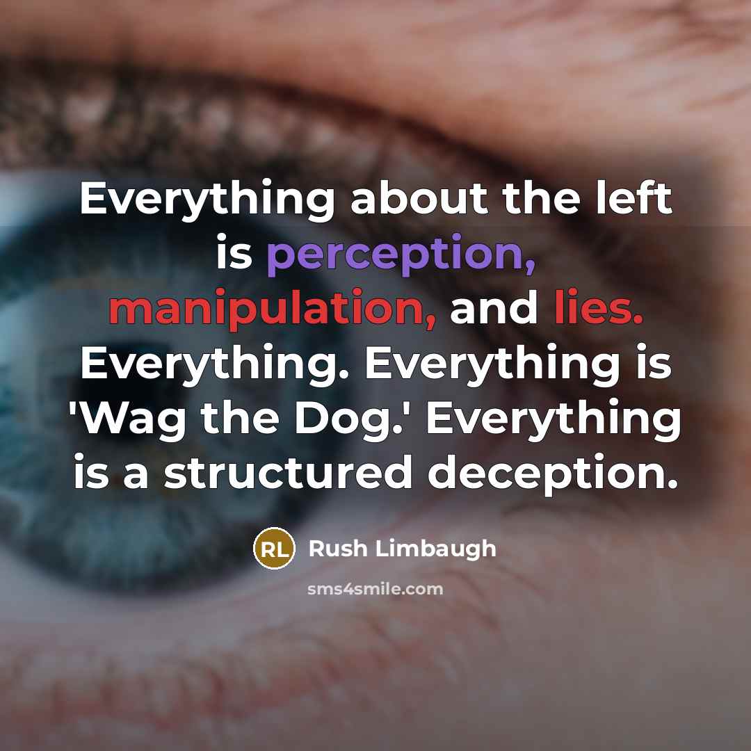 “Everything about the left is perception, manipulation, and lies. Everything. Everything is 'Wag the Dog.' Everything is a structured deception.” quote by Rush Limbaugh