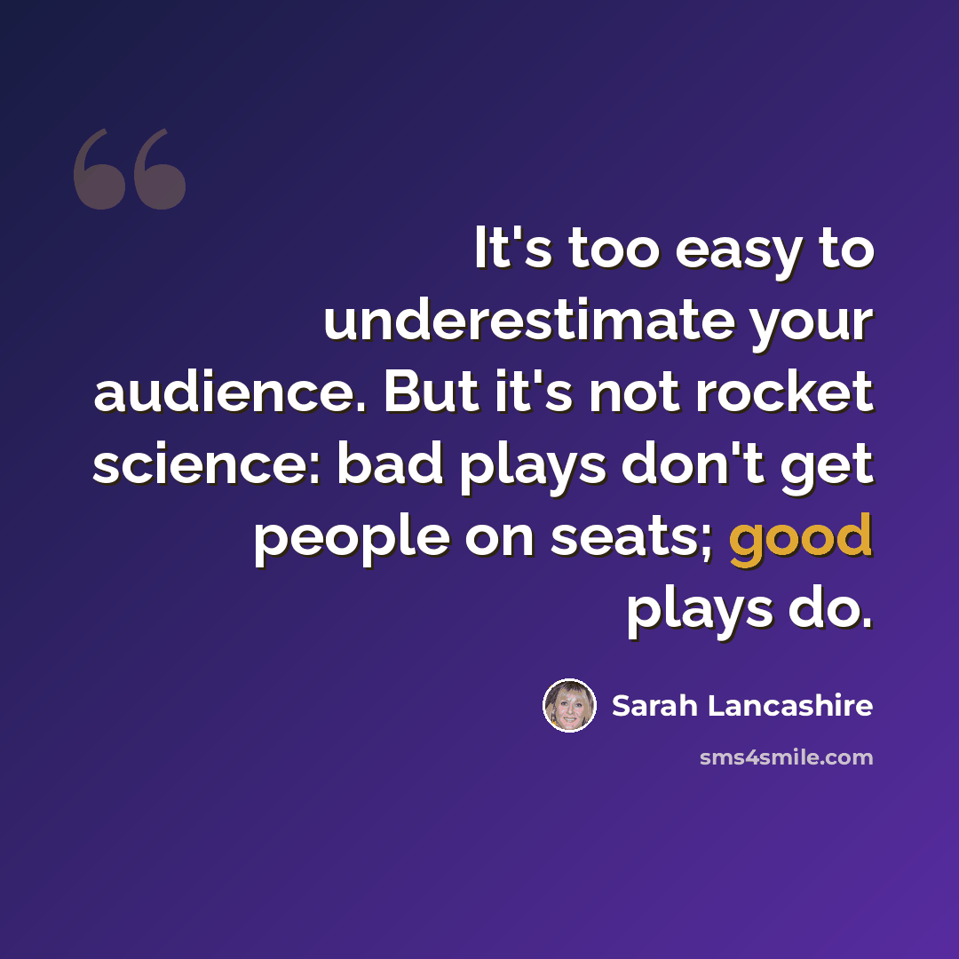 “It's too easy to underestimate your audience. But it's not rocket science: bad plays don't get people on seats; good plays do.” quote by Sarah Lancashire