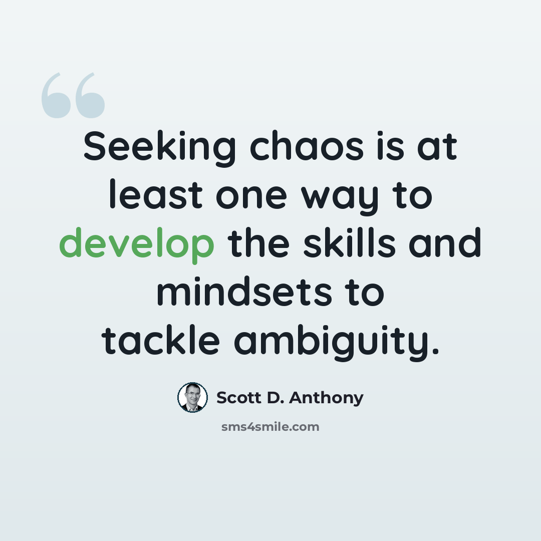 “Seeking chaos is at least one way to develop the skills and mindsets to tackle ambiguity.” quote by Scott D. Anthony
