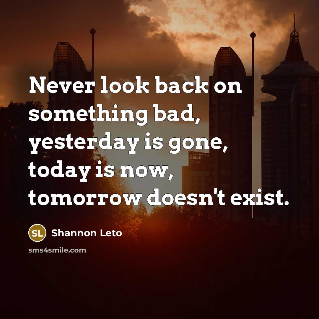“Never look back on something bad, yesterday is gone, today is now, tomorrow doesn't exist.” quote by Shannon Leto