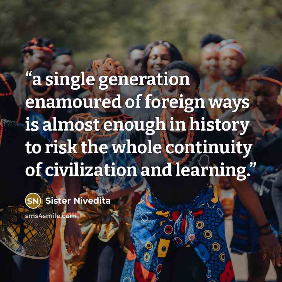 “a single generation enamoured of foreign ways is almost enough in history to risk the whole continuity of civilization and learning.” quote by Sister Nivedita