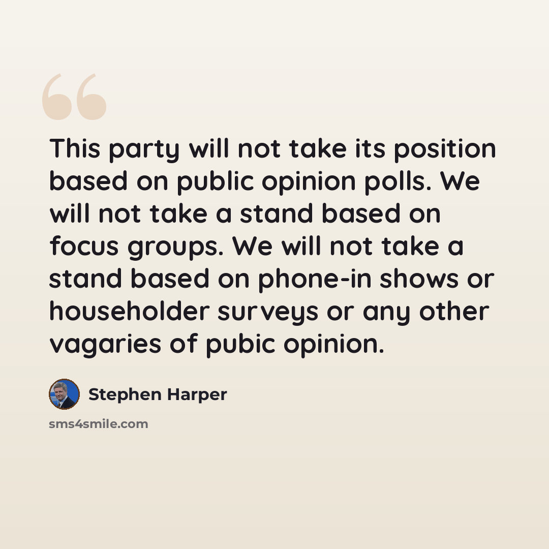 “This party will not take its position based on public opinion polls. We will not take a stand based on focus groups. We will not take a stand based on phone-in shows or householder surveys or any other vagaries of pubic opinion.” quote by Stephen Harper