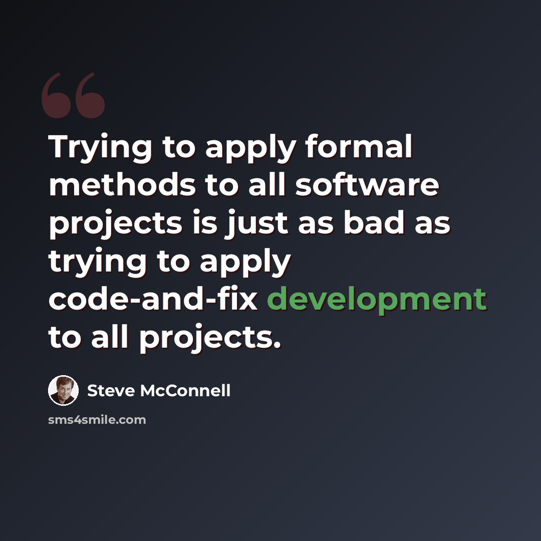 “Trying to apply formal methods to all software projects is just as bad as trying to apply code-and-fix development to all projects.” quote by Steve McConnell