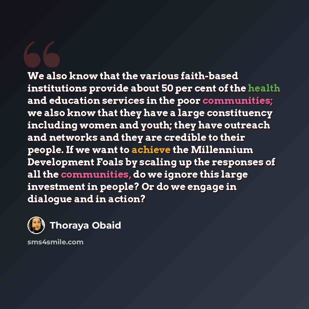 “We also know that the various faith-based institutions provide about 50 per cent of the health and education services in the poor communities; we also know that they have a large constituency including women and youth; they have outreach and networks and they are credible to their people. If we…” quote by Thoraya Obaid