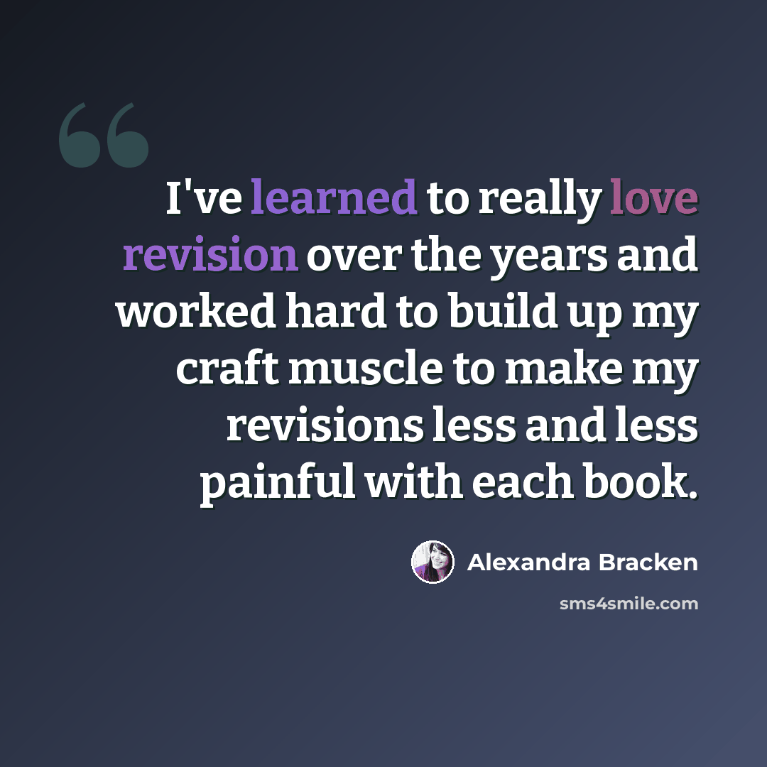 “I've learned to really love revision over the years and worked hard to build up my craft muscle to make my revisions less and less painful with each book.” quote by Alexandra Bracken
