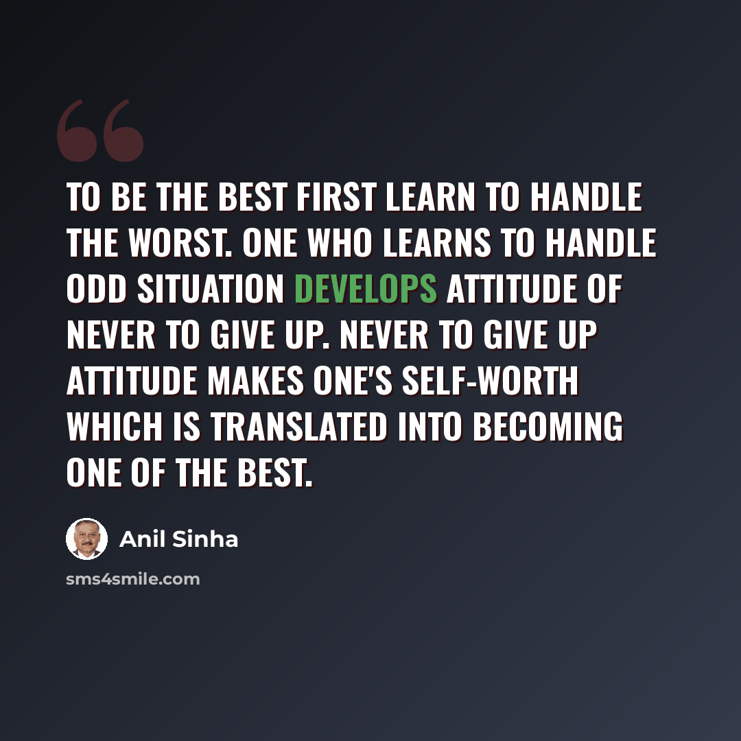 “To be the best first learn to handle the worst. One who learns to handle odd situation develops attitude of never to give up. Never to give up attitude makes one's self-worth which is translated into becoming one of the best.” quote by Anil Sinha