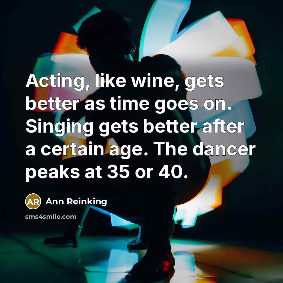 “Acting, like wine, gets better as time goes on. Singing gets better after a certain age. The dancer peaks at 35 or 40.” quote by Ann Reinking