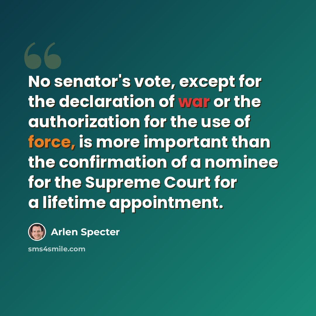 “No senator's vote, except for the declaration of war or the authorization for the use of force, is more important than the confirmation of a nominee for the Supreme Court for a lifetime appointment.” quote by Arlen Specter