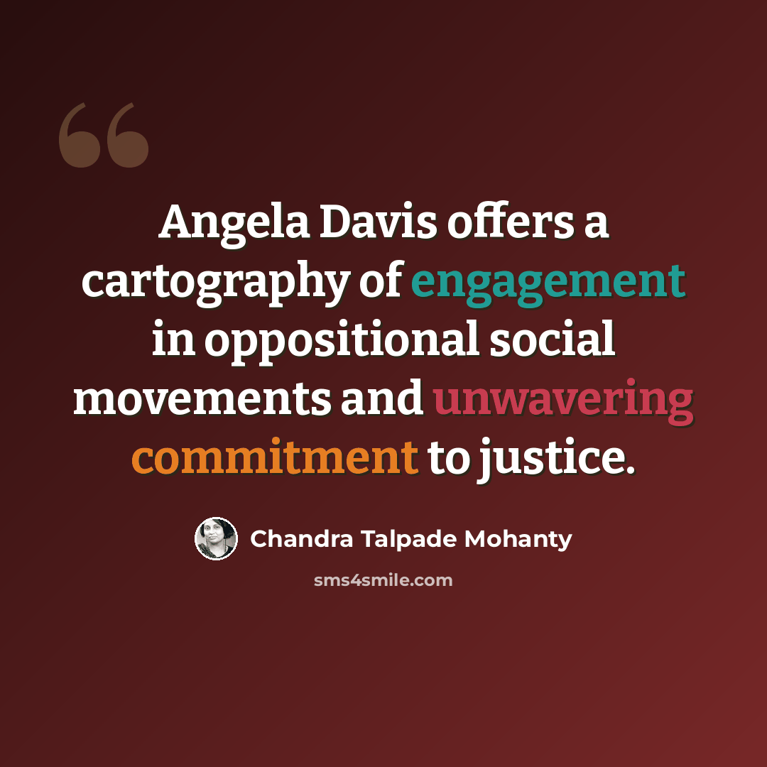 “Angela Davis offers a cartography of engagement in oppositional social movements and unwavering commitment to justice.” quote by Chandra Talpade Mohanty