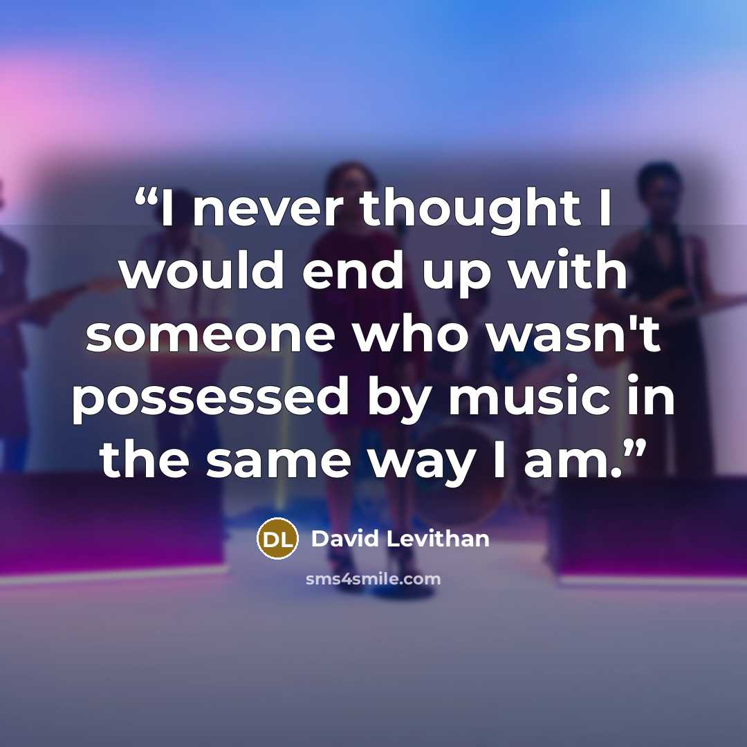 “I never thought I would end up with someone who wasn't possessed by music in the same way I am.” quote by David Levithan