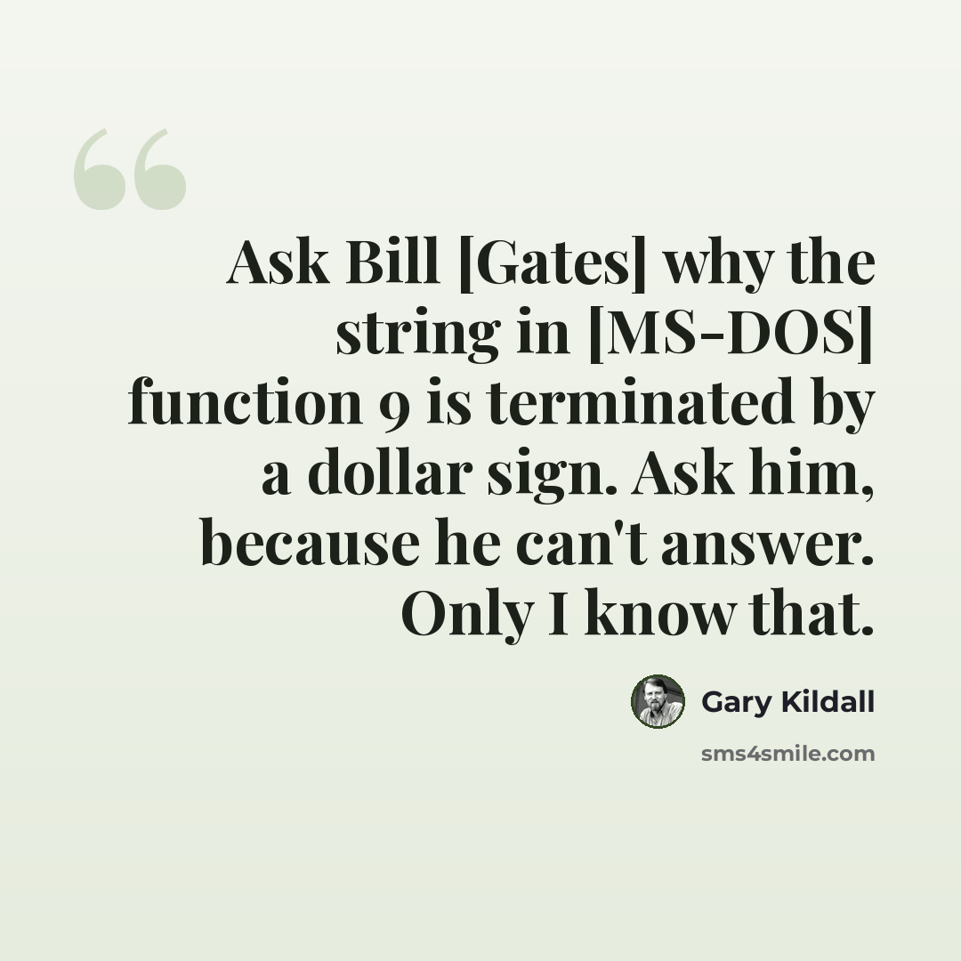 “Ask Bill [Gates] why the string in [MS-DOS] function 9 is terminated by a dollar sign. Ask him, because he can't answer. Only I know that.” quote by Gary Kildall