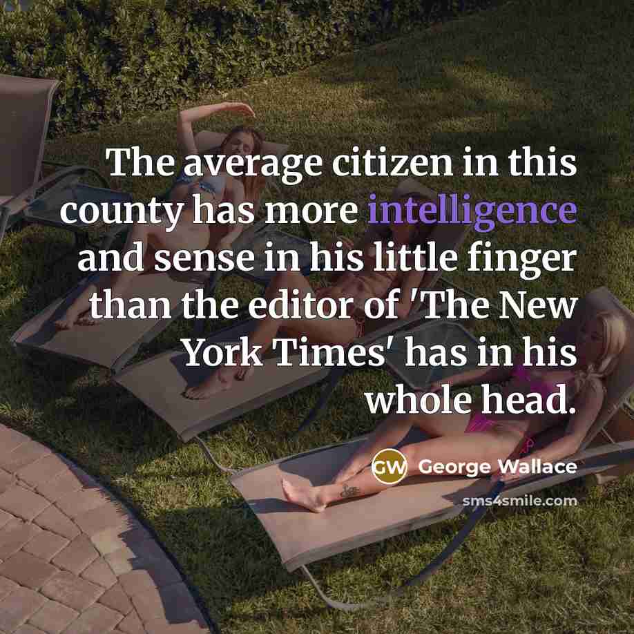 “The average citizen in this county has more intelligence and sense in his little finger than the editor of 'The New York Times' has in his whole head.” quote by George Wallace
