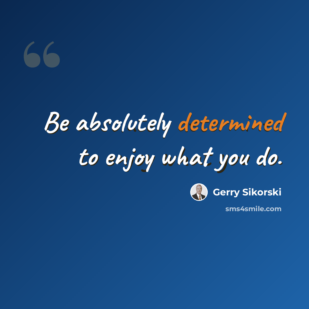 “Be absolutely determined to enjoy what you do.” quote by Gerry Sikorski