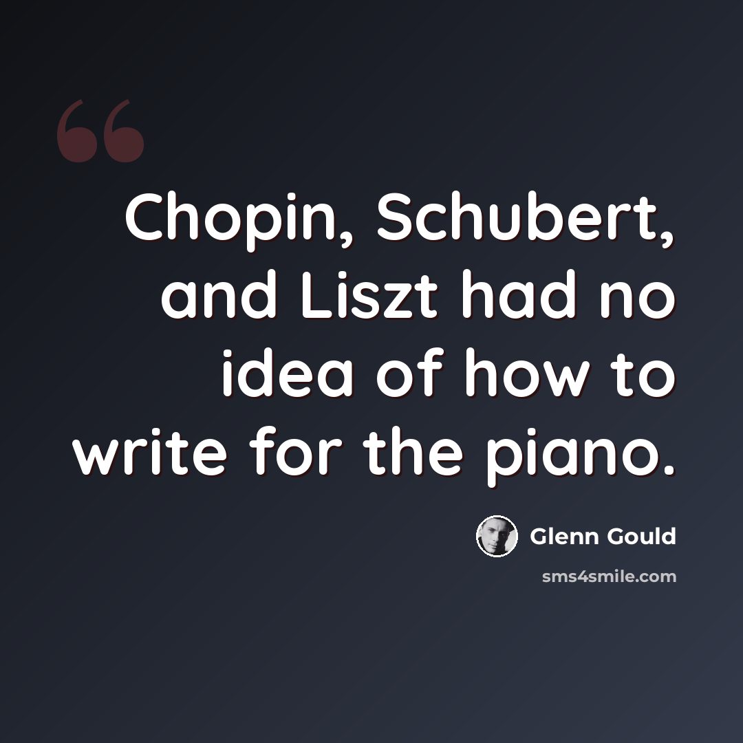 “Chopin, Schubert, and Liszt had no idea of how to write for the piano.” quote by Glenn Gould