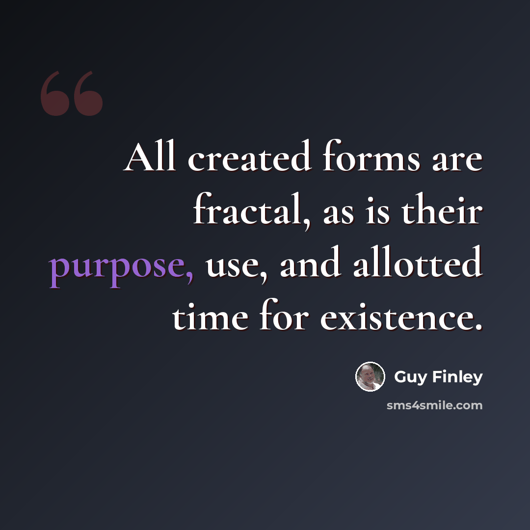 “All created forms are fractal, as is their purpose, use, and allotted time for existence.” quote by Guy Finley