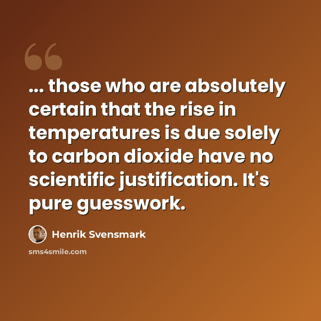 “... those who are absolutely certain that the rise in temperatures is due solely to carbon dioxide have no scientific justification. It's pure guesswork.” quote by Henrik Svensmark