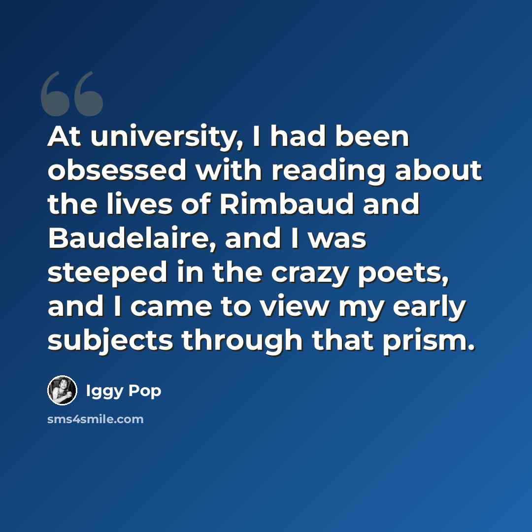 “At university, I had been obsessed with reading about the lives of Rimbaud and Baudelaire, and I was steeped in the crazy poets, and I came to view my early subjects through that prism.” quote by Iggy Pop