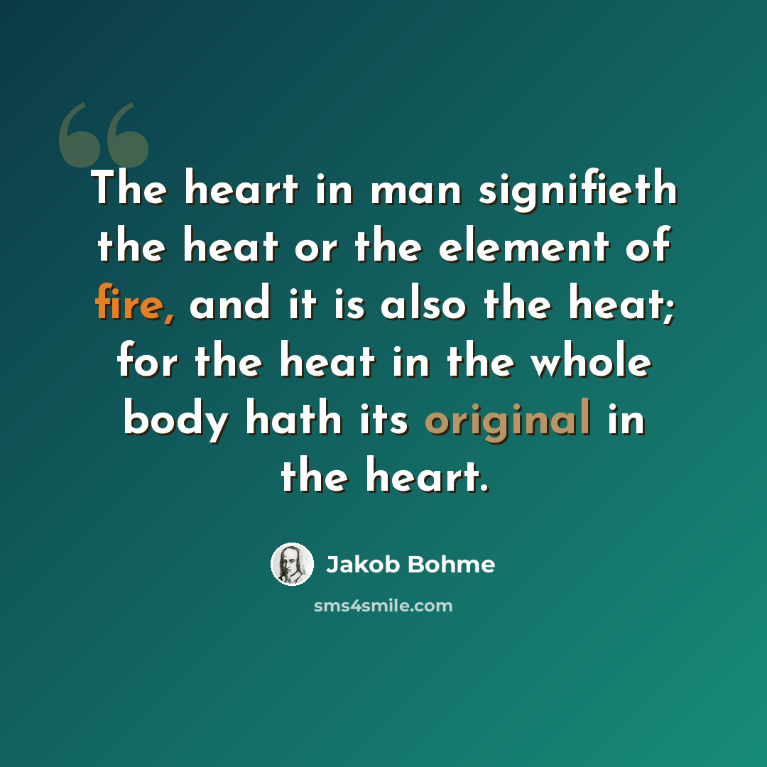 “The heart in man signifieth the heat or the element of fire, and it is also the heat; for the heat in the whole body hath its original in the heart.” quote by Jakob Bohme