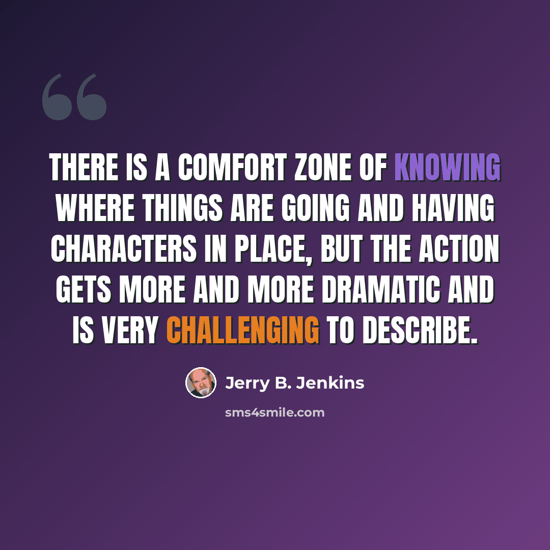 “There is a comfort zone of knowing where things are going and having characters in place, but the action gets more and more dramatic and is very challenging to describe.” quote by Jerry B. Jenkins