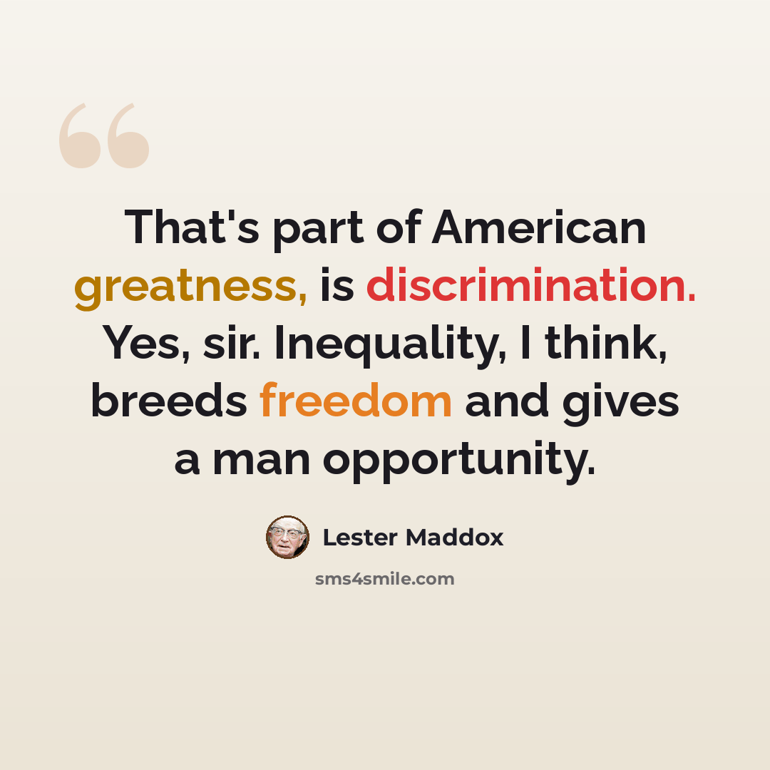 “That's part of American greatness, is discrimination. Yes, sir. Inequality, I think, breeds freedom and gives a man opportunity.” quote by Lester Maddox