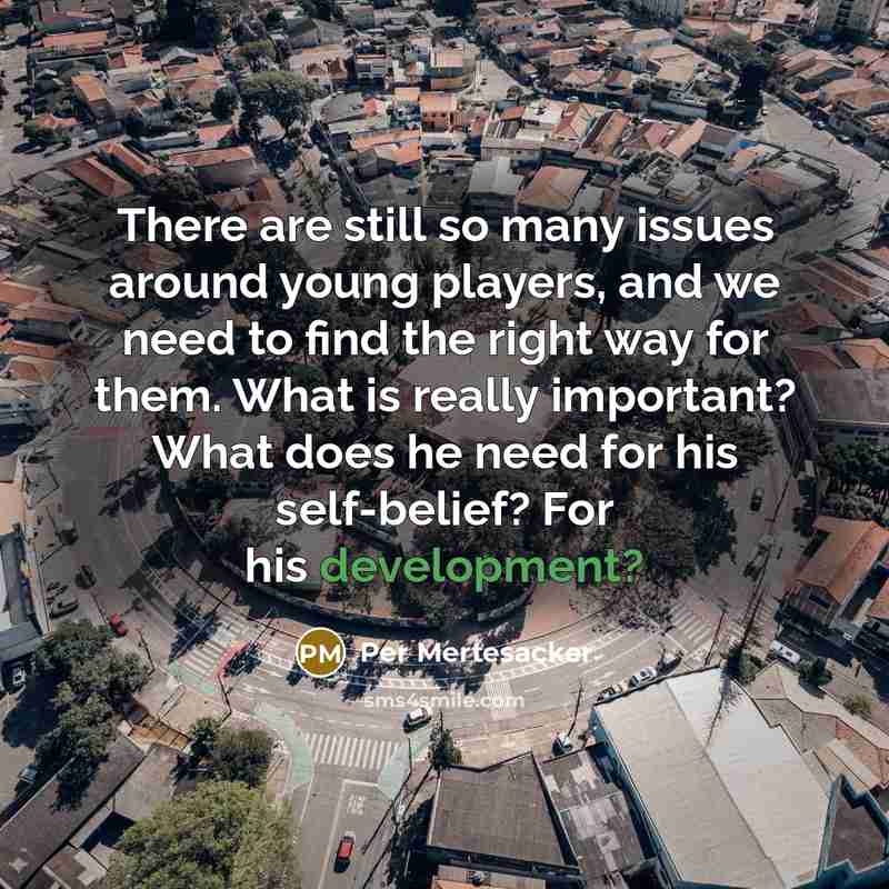 “There are still so many issues around young players, and we need to find the right way for them. What is really important? What does he need for his self-belief? For his development?” quote by Per Mertesacker