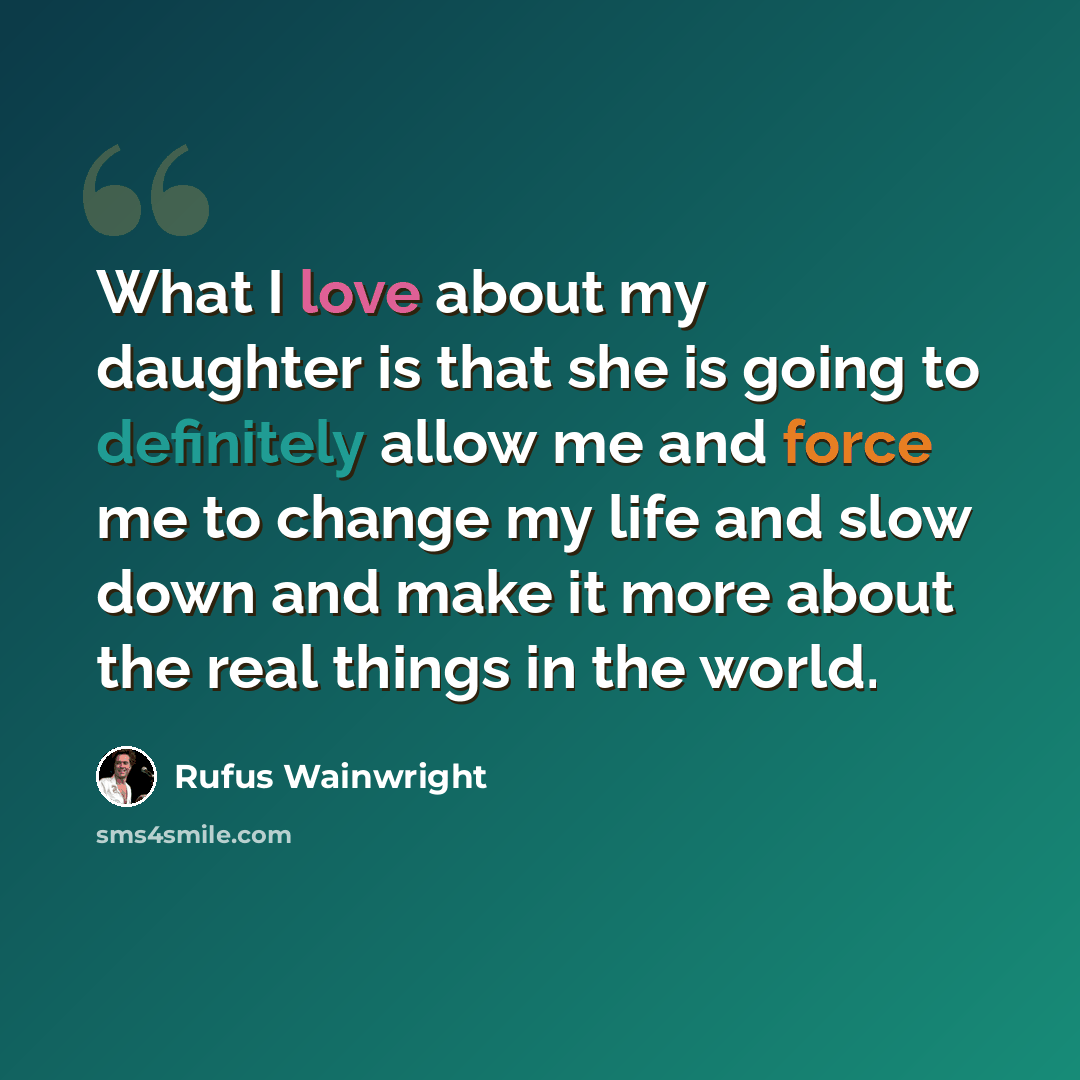 “What I love about my daughter is that she is going to definitely allow me and force me to change my life and slow down and make it more about the real things in the world.” quote by Rufus Wainwright